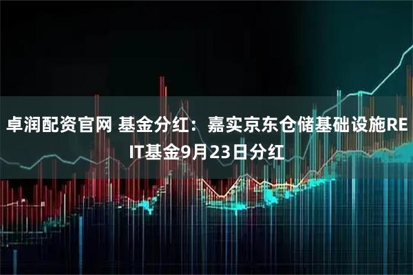 卓润配资官网 基金分红：嘉实京东仓储基础设施REIT基金9月23日分红