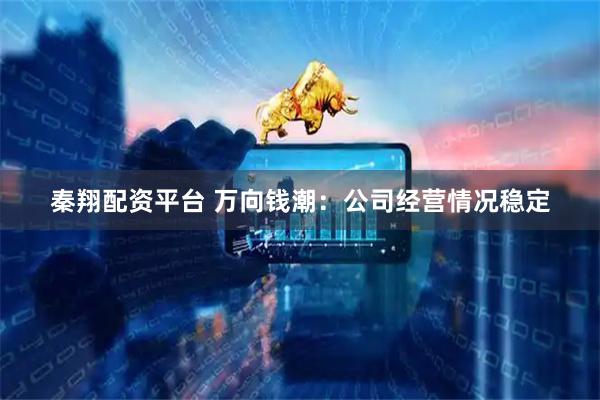 秦翔配资平台 万向钱潮：公司经营情况稳定