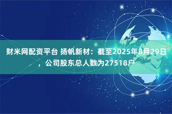 财米网配资平台 扬帆新材：截至2025年8月29日，公司股东总人数为27518户