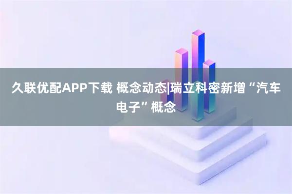 久联优配APP下载 概念动态|瑞立科密新增“汽车电子”概念
