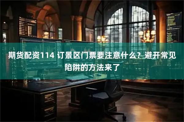 期货配资114 订景区门票要注意什么？避开常见陷阱的方法来了