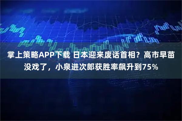 掌上策略APP下载 日本迎来废话首相？高市早苗没戏了，小泉进次郎获胜率飙升到75%
