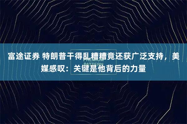 富途证券 特朗普干得乱糟糟竟还获广泛支持，美媒感叹：关键是他背后的力量