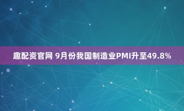 趣配资官网 9月份我国制造业PMI升至49.8%