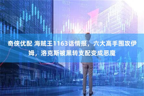 奇侠优配 海贼王1163话情报,六大高手围攻伊姆,洛克斯被黑转支配变成恶魔