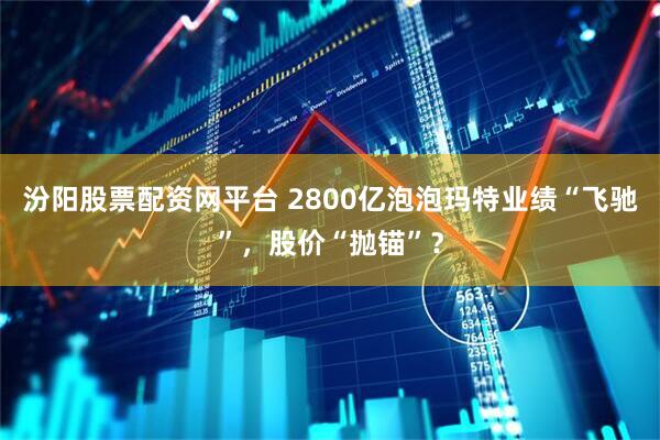 汾阳股票配资网平台 2800亿泡泡玛特业绩“飞驰”,股价“抛锚”?