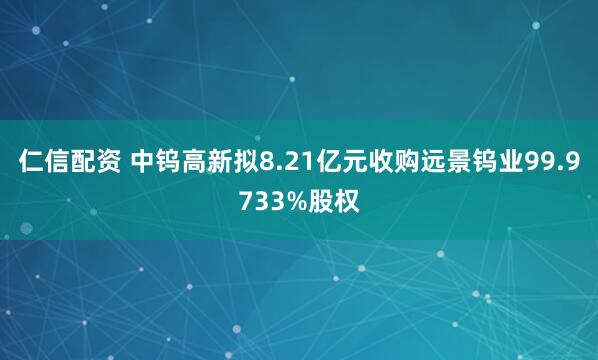 仁信配资 中钨高新拟8.21亿元收购远景钨业99.9733%股权