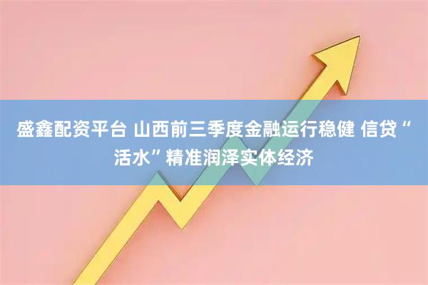 盛鑫配资平台 山西前三季度金融运行稳健 信贷“活水”精准润泽实体经济
