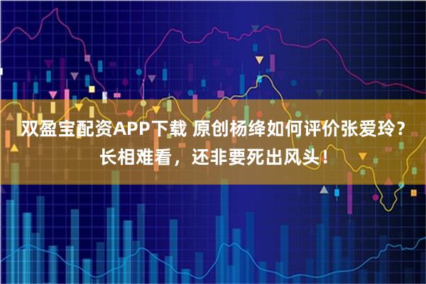双盈宝配资APP下载 原创杨绛如何评价张爱玲?长相难看,还非要死出风头!