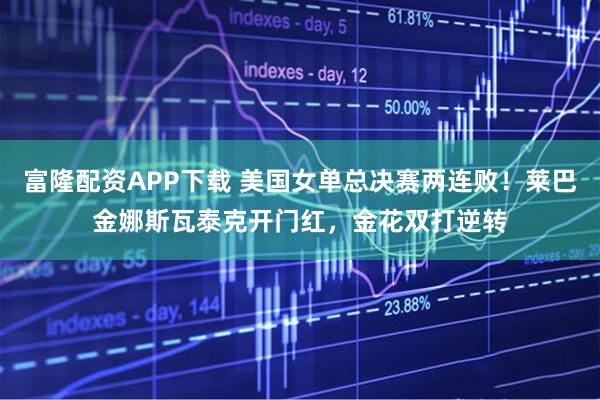 富隆配资APP下载 美国女单总决赛两连败！莱巴金娜斯瓦泰克开门红，金花双打逆转