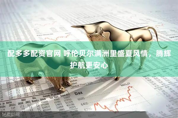 配多多配资官网 呼伦贝尔满洲里盛夏风情，腾辉护航更安心