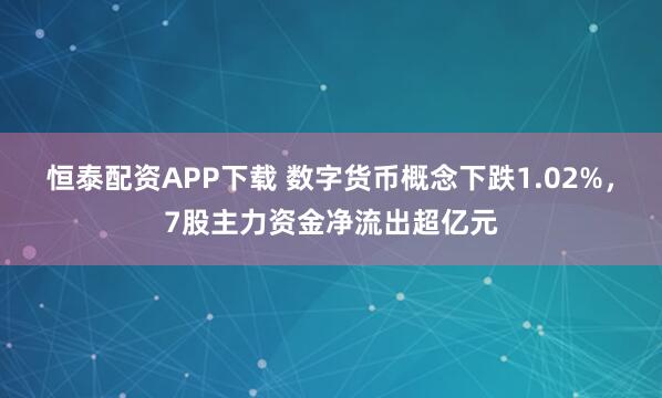 恒泰配资APP下载 数字货币概念下跌1.02%，7股主力资金净流出超亿元