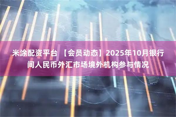 米涂配资平台 【会员动态】2025年10月银行间人民币外汇市场境外机构参与情况