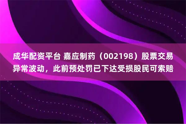 成华配资平台 嘉应制药（002198）股票交易异常波动，此前预处罚已下达受损股民可索赔