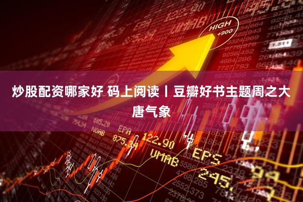炒股配资哪家好 码上阅读丨豆瓣好书主题周之大唐气象