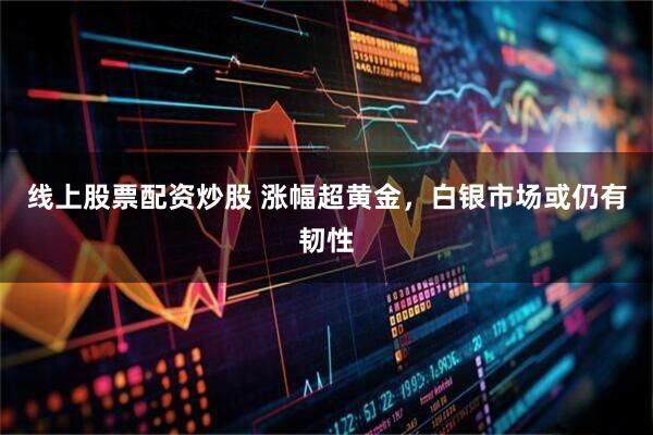线上股票配资炒股 涨幅超黄金，白银市场或仍有韧性