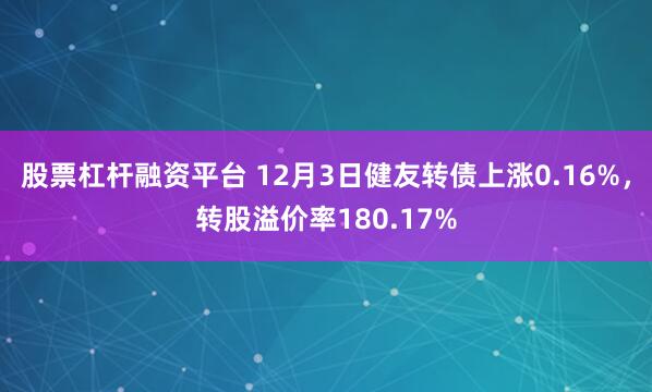 股票杠杆融资平台 12月3日健友转债上涨0.16%,转股溢价率180.17%