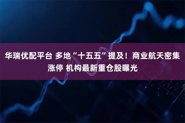 华瑞优配平台 多地“十五五”提及!商业航天密集涨停 机构最新重仓股曝光