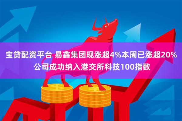 宝贷配资平台 易鑫集团现涨超4%本周已涨超20% 公司成功纳入港交所科技100指数
