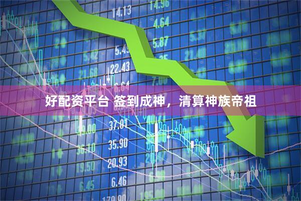 好配资平台 签到成神，清算神族帝祖