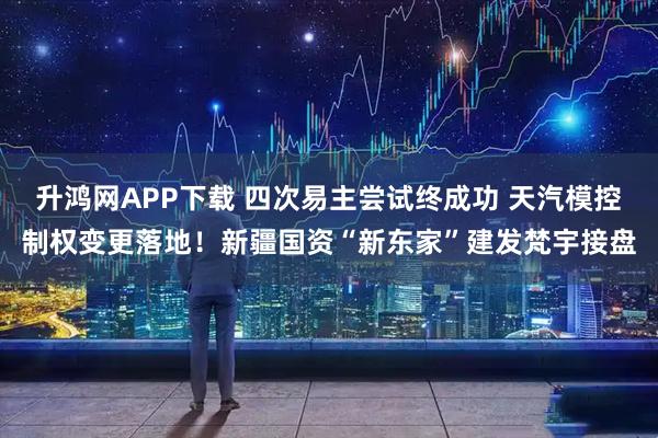 升鸿网APP下载 四次易主尝试终成功 天汽模控制权变更落地!新疆国资“新东家”建发梵宇接盘