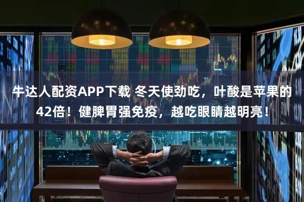 牛达人配资APP下载 冬天使劲吃,叶酸是苹果的42倍!健脾胃强免疫,越吃眼睛越明亮!