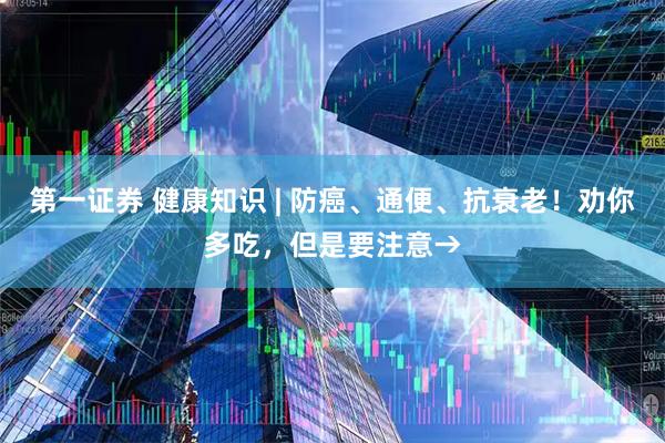 第一证券 健康知识 | 防癌、通便、抗衰老!劝你多吃,但是要注意→