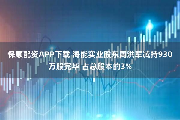 保顺配资APP下载 海能实业股东周洪军减持930万股完毕 占总股本的3%