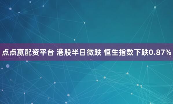 点点赢配资平台 港股半日微跌 恒生指数下跌0.87%