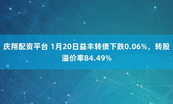 庆翔配资平台 1月20日益丰转债下跌0.06%，转股溢价率84.49%