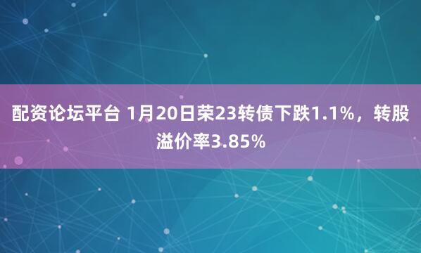 配资论坛平台 1月20日荣23转债下跌1.1%，转股溢价率3.85%