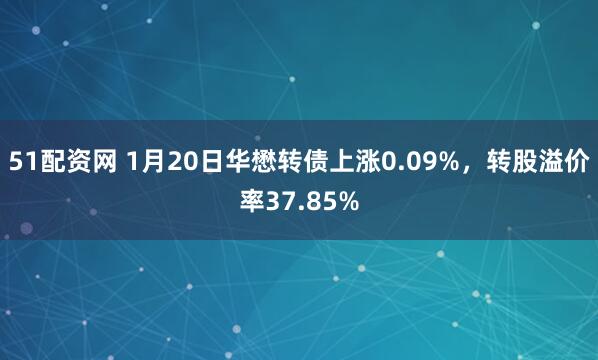 51配资网 1月20日华懋转债上涨0.09%，转股溢价率37.85%