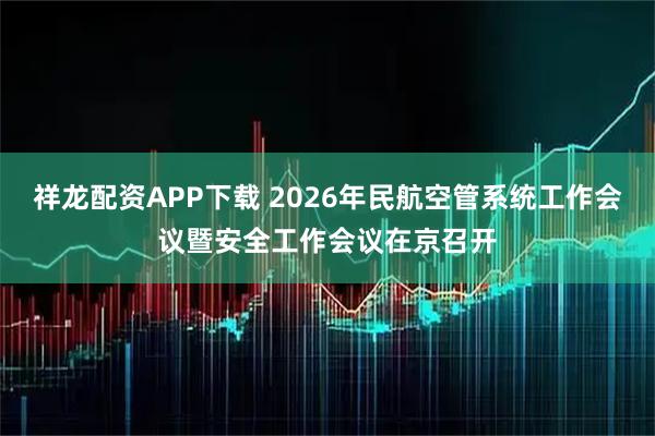 祥龙配资APP下载 2026年民航空管系统工作会议暨安全工作会议在京召开