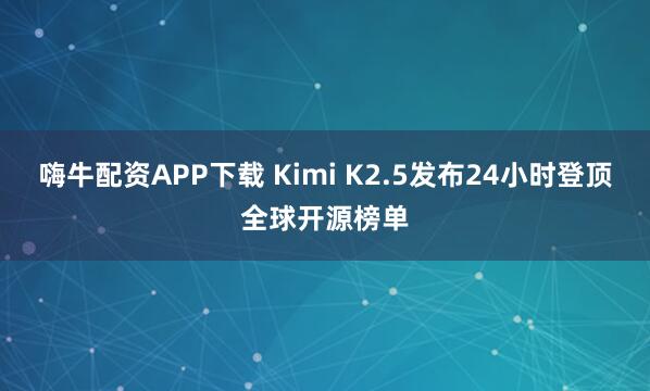 嗨牛配资APP下载 Kimi K2.5发布24小时登顶全球开源榜单