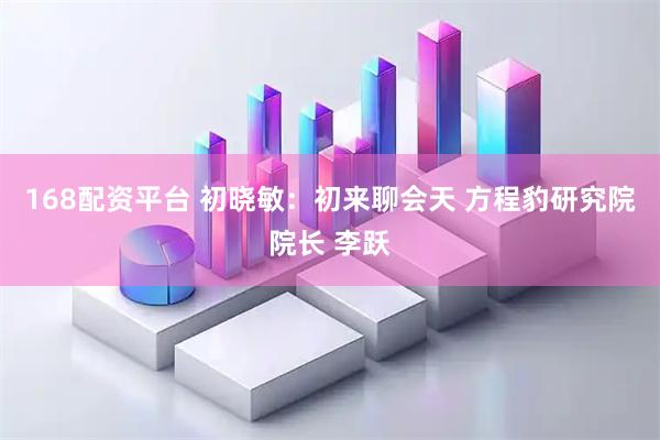 168配资平台 初晓敏：初来聊会天 方程豹研究院院长 李跃
