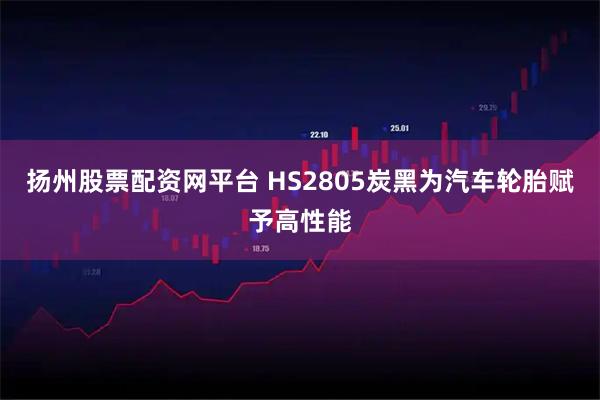 扬州股票配资网平台 HS2805炭黑为汽车轮胎赋予高性能