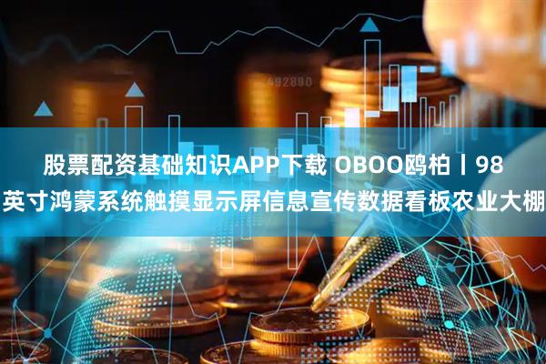 股票配资基础知识APP下载 OBOO鸥柏丨98英寸鸿蒙系统触摸显示屏信息宣传数据看板农业大棚