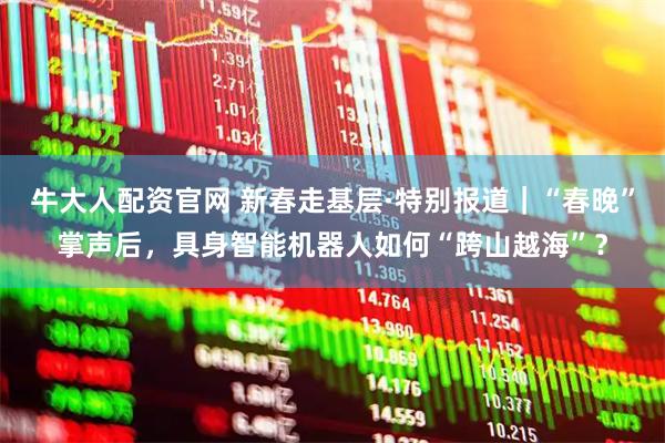 牛大人配资官网 新春走基层·特别报道｜“春晚”掌声后，具身智能机器人如何“跨山越海”？