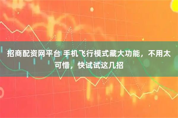 招商配资网平台 手机飞行模式藏大功能，不用太可惜，快试试这几招