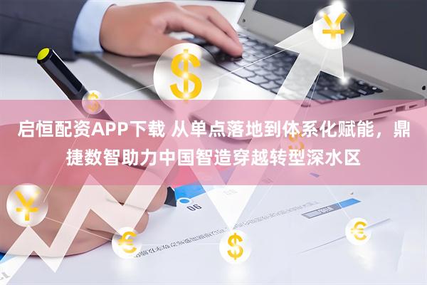 启恒配资APP下载 从单点落地到体系化赋能，鼎捷数智助力中国智造穿越转型深水区
