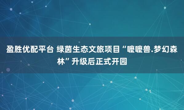 盈胜优配平台 绿茵生态文旅项目“嚒嚒兽.梦幻森林”升级后正式开园