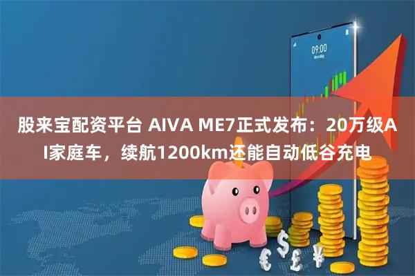 股来宝配资平台 AIVA ME7正式发布：20万级AI家庭车，续航1200km还能自动低谷充电