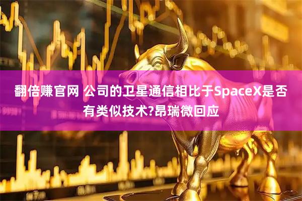 翻倍赚官网 公司的卫星通信相比于SpaceX是否有类似技术?昂瑞微回应