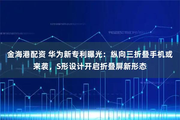金海港配资 华为新专利曝光：纵向三折叠手机或来袭，S形设计开启折叠屏新形态