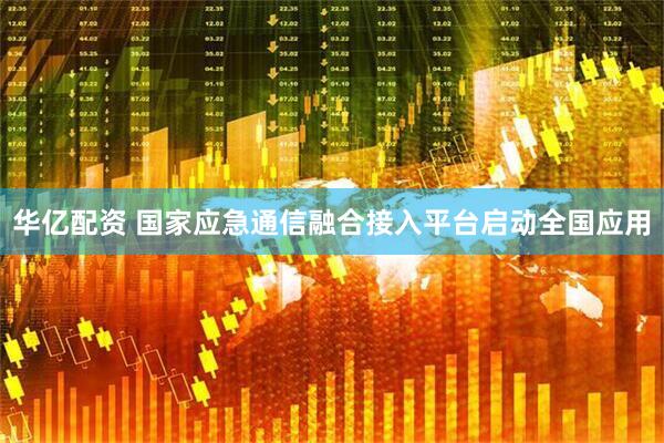 华亿配资 国家应急通信融合接入平台启动全国应用