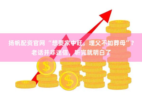扬帆配资官网 “想要家中旺，埋父不如葬母”？老话并非迷信，听完就明白了