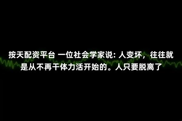 按天配资平台 一位社会学家说: 人变坏，往往就是从不再干体力活开始的。人只要脱离了