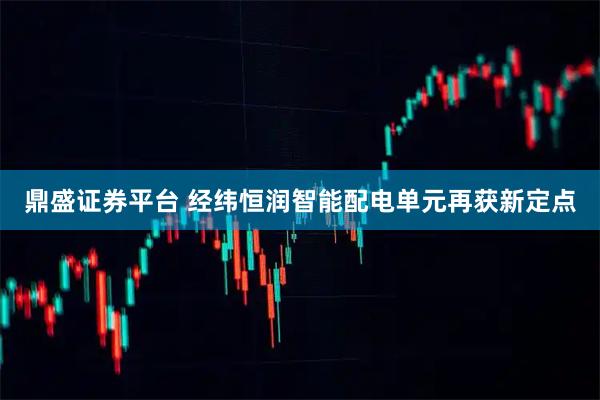 鼎盛证券平台 经纬恒润智能配电单元再获新定点