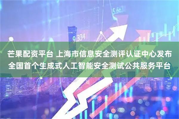 芒果配资平台 上海市信息安全测评认证中心发布全国首个生成式人工智能安全测试公共服务平台