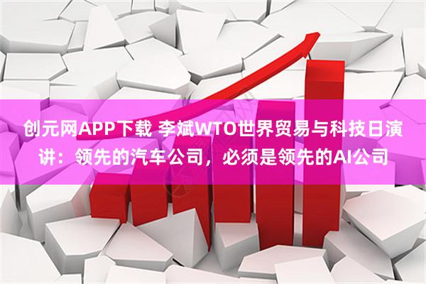 创元网APP下载 李斌WTO世界贸易与科技日演讲：领先的汽车公司，必须是领先的AI公司